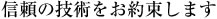 信頼の技術をお約束します