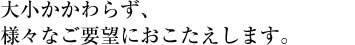 大小かかわらず、様々なご要望におこたえします。